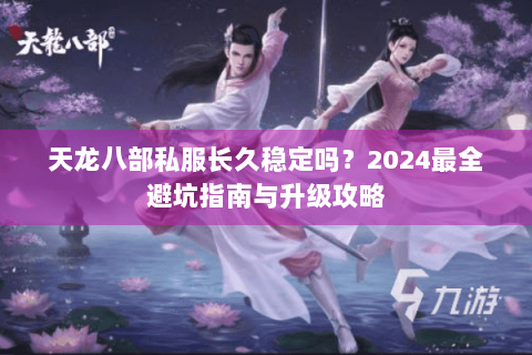 天龙八部私服长久稳定吗？2024最全避坑指南与升级攻略
