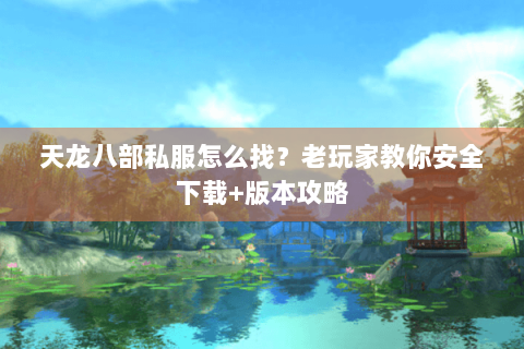 天龙八部私服怎么找？老玩家教你安全下载+版本攻略