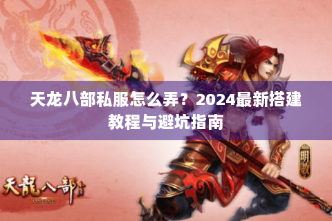 天龙八部私服怎么弄？2024最新搭建教程与避坑指南