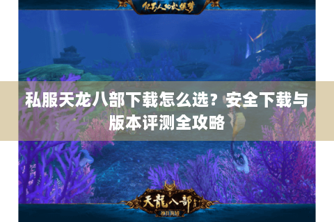 私服天龙八部下载怎么选？安全下载与版本评测全攻略