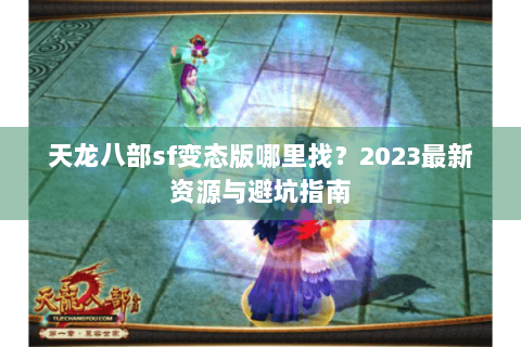 天龙八部sf变态版哪里找?2023最新资源与避坑指南 天龙八部sf变态版哪里找?2023最新资源与避坑指南