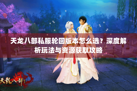 天龙八部私服轮回版本怎么选？深度解析玩法与资源获取攻略