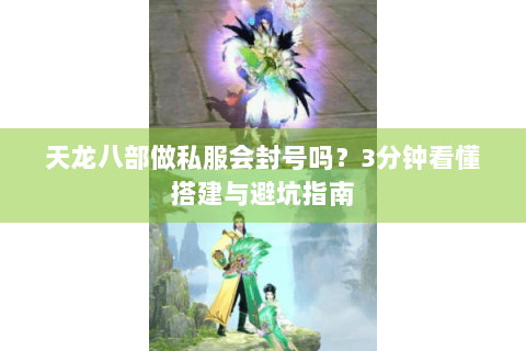 天龙八部做私服会封号吗？3分钟看懂搭建与避坑指南