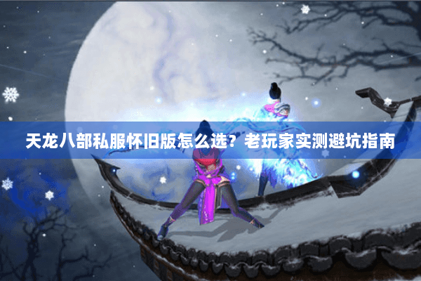 天龙八部私服怀旧版怎么选？老玩家实测避坑指南