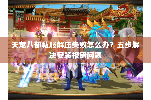 天龙八部私服解压失败怎么办？五步解决安装报错问题
