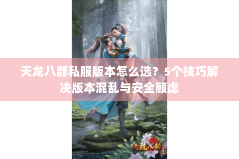 天龙八部私服版本怎么选？5个技巧解决版本混乱与安全顾虑