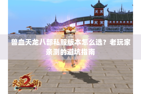 兽血天龙八部私服版本怎么选？老玩家亲测的避坑指南