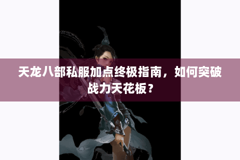 天龙八部私服加点终极指南，如何突破战力天花板？