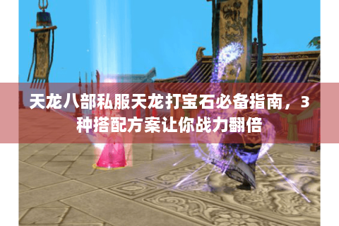天龙八部私服天龙打宝石必备指南，3种搭配方案让你战力翻倍