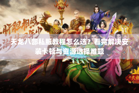 天龙八部私服教程怎么选？看完解决安装卡顿与资源选择难题