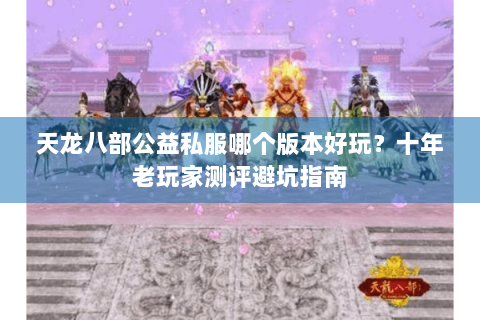 天龙八部公益私服哪个版本好玩？十年老玩家测评避坑指南