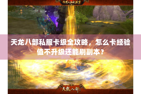 天龙八部私服卡级全攻略，怎么卡经验值不升级还能刷副本？