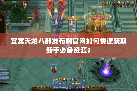 宜宾天龙八部发布网官网如何快速获取新手必备资源? 宜宾天龙八部发布网官网如何快速获取新手必备资源?