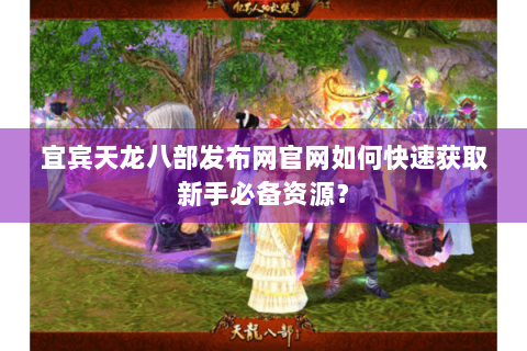 宜宾天龙八部发布网官网如何快速获取新手必备资源? 宜宾天龙八部发布网官网如何快速获取新手必备资源?