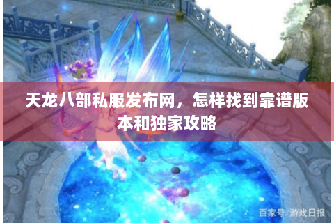 天龙八部私服发布网，怎样找到靠谱版本和独家攻略