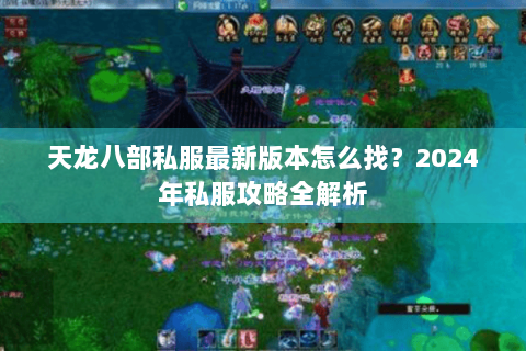 天龙八部私服最新版本怎么找？2024年私服攻略全解析