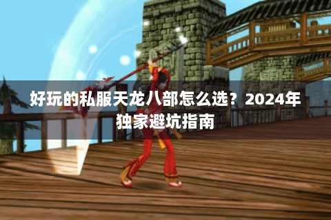 好玩的私服天龙八部怎么选？2024年独家避坑指南