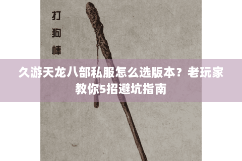久游天龙八部私服怎么选版本？老玩家教你5招避坑指南