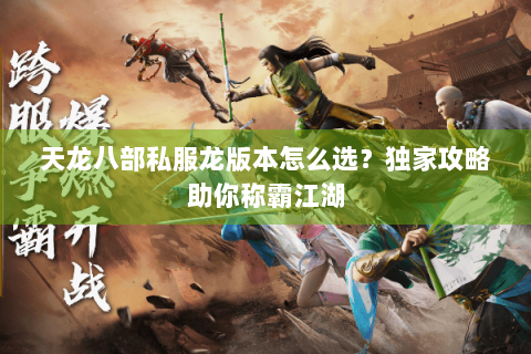 天龙八部私服龙版本怎么选？独家攻略助你称霸江湖