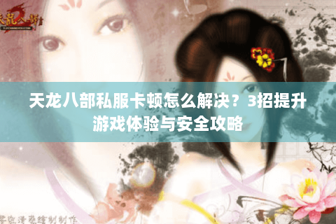 天龙八部私服卡顿怎么解决？3招提升游戏体验与安全攻略