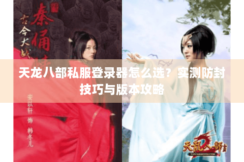 天龙八部私服登录器怎么选？实测防封技巧与版本攻略