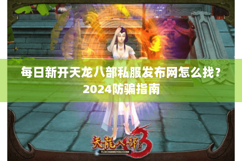每日新开天龙八部私服发布网怎么找？2024防骗指南