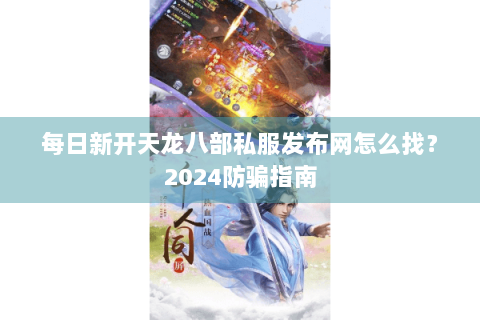 每日新开天龙八部私服发布网怎么找？2024防骗指南