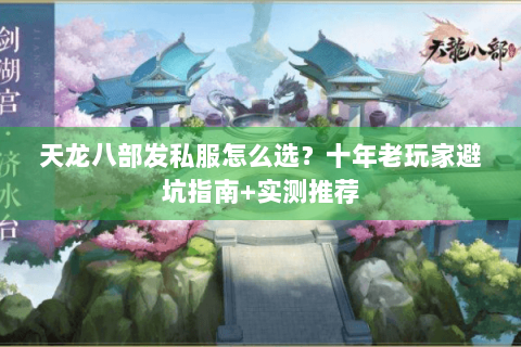 天龙八部发私服怎么选？十年老玩家避坑指南+实测推荐