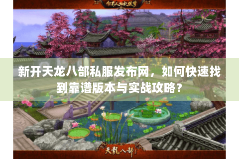 新开天龙八部私服发布网，如何快速找到靠谱版本与实战攻略？