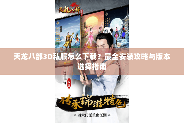 天龙八部3D私服怎么下载？最全安装攻略与版本选择指南