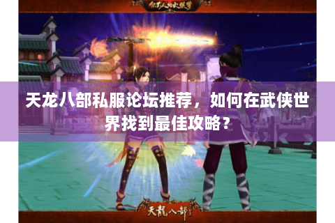 天龙八部私服论坛推荐，如何在武侠世界找到最佳攻略？