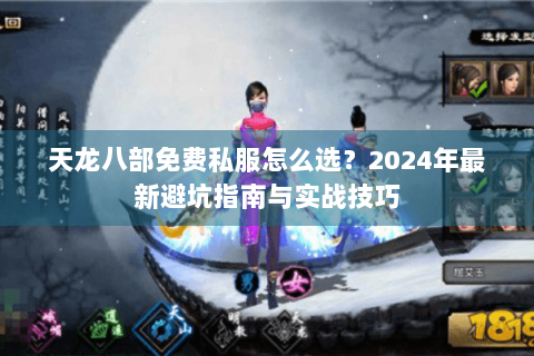 天龙八部免费私服怎么选？2024年最新避坑指南与实战技巧