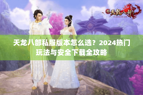 天龙八部私服版本怎么选？2024热门玩法与安全下载全攻略