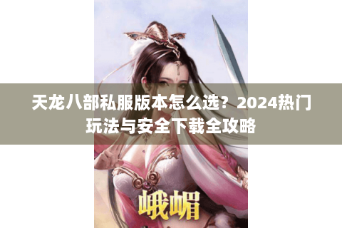 天龙八部私服版本怎么选？2024热门玩法与安全下载全攻略