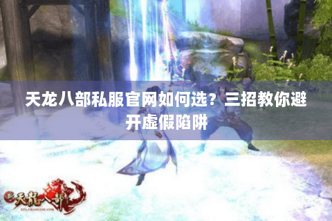 天龙八部私服官网如何选？三招教你避开虚假陷阱