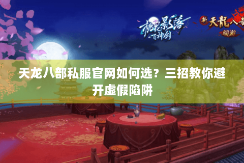 天龙八部私服官网如何选？三招教你避开虚假陷阱