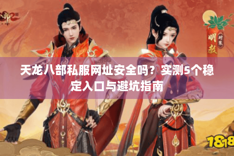 天龙八部私服网址安全吗？实测5个稳定入口与避坑指南