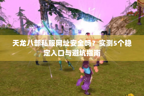 天龙八部私服网址安全吗？实测5个稳定入口与避坑指南