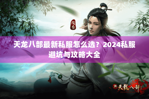天龙八部最新私服怎么选？2024私服避坑与攻略大全