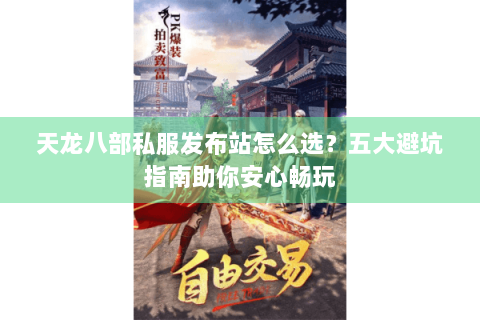 天龙八部私服发布站怎么选？五大避坑指南助你安心畅玩