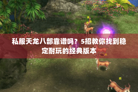 私服天龙八部靠谱吗？5招教你找到稳定耐玩的经典版本