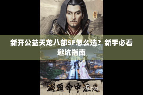 新开公益天龙八部SF怎么选？新手必看避坑指南
