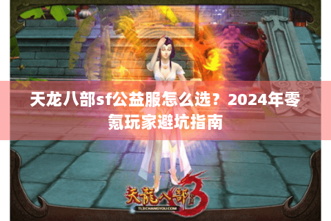天龙八部sf公益服怎么选？2024年零氪玩家避坑指南
