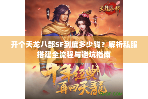 开个天龙八部SF到底多少钱？解析私服搭建全流程与避坑指南