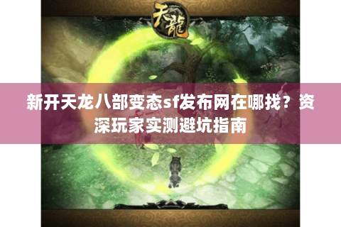 新开天龙八部变态sf发布网在哪找？资深玩家实测避坑指南