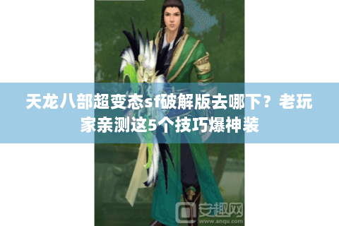 天龙八部超变态sf破解版去哪下？老玩家亲测这5个技巧爆神装