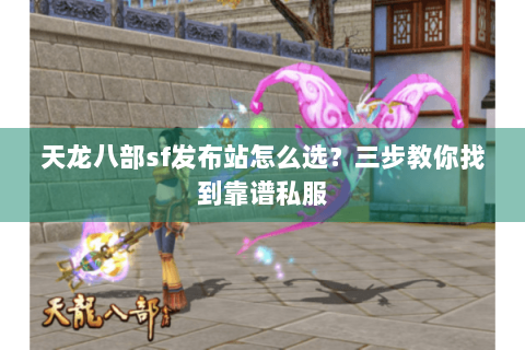 天龙八部sf发布站怎么选？三步教你找到靠谱私服