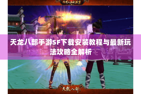 天龙八部手游SF下载安装教程与最新玩法攻略全解析