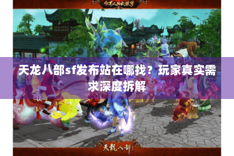 天龙八部sf发布站在哪找？玩家真实需求深度拆解