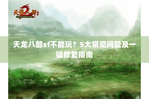 天龙八部sf不能玩？5大常见问题及一键修复指南